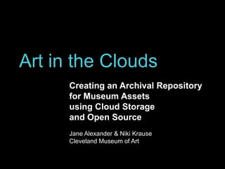 Art in the Clouds
Creating an Archival Repository
for Museum Assets
using Cloud Storage
and Open Source
Jane Alexander & Niki Krause
Cleveland Museum of Art
 