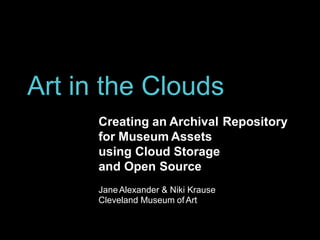 Art in the Clouds
Creating an Archival
for Museum Assets
using Cloud Storage
and Open Source
Repository
JaneAlexander & Niki Krause
Cleveland Museum ofArt
 
