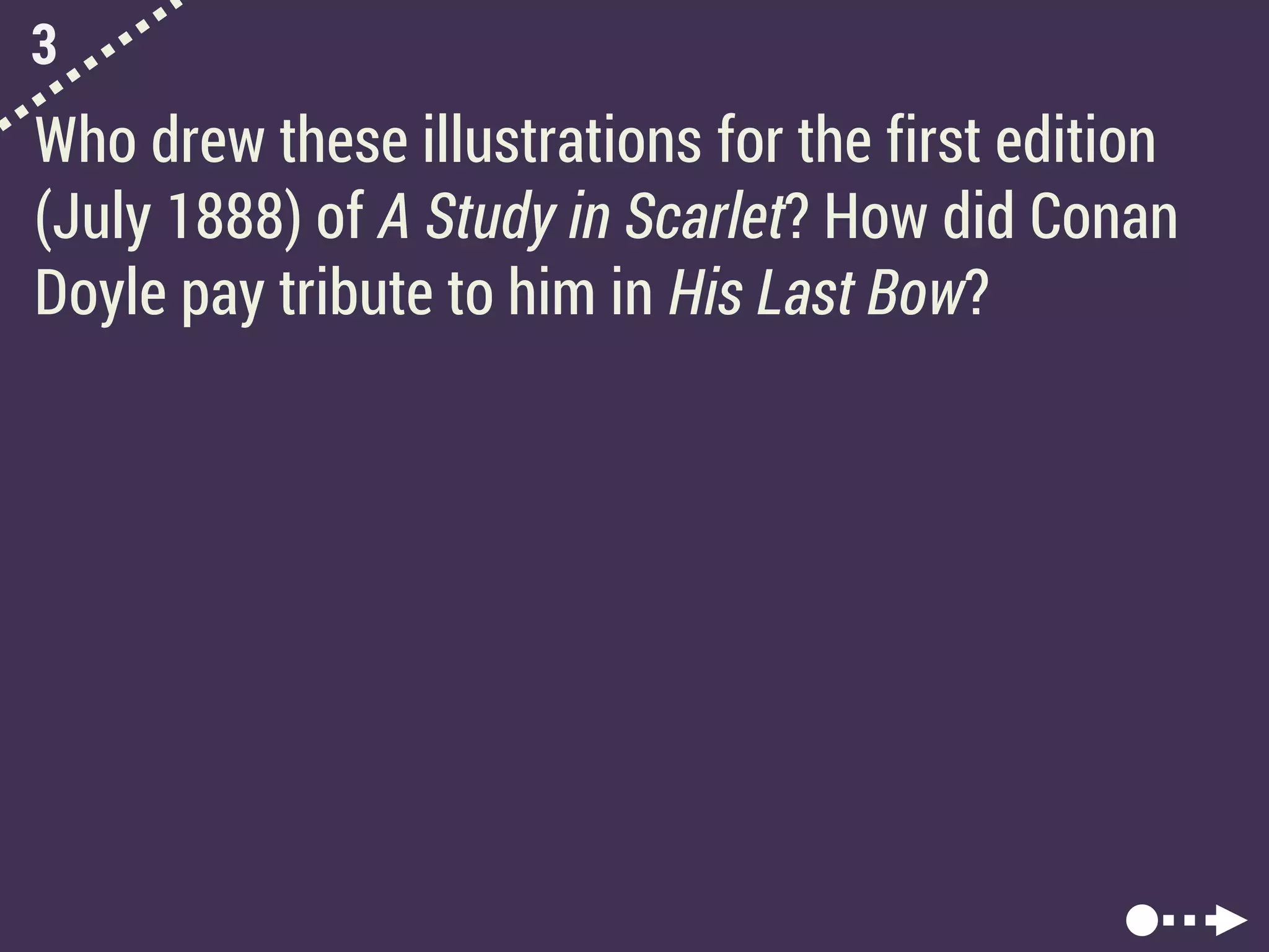3
Who drew these illustrations for the first edition
(July 1888) of A Study in Scarlet? How did Conan
Doyle pay tribute to him in His Last Bow?
 