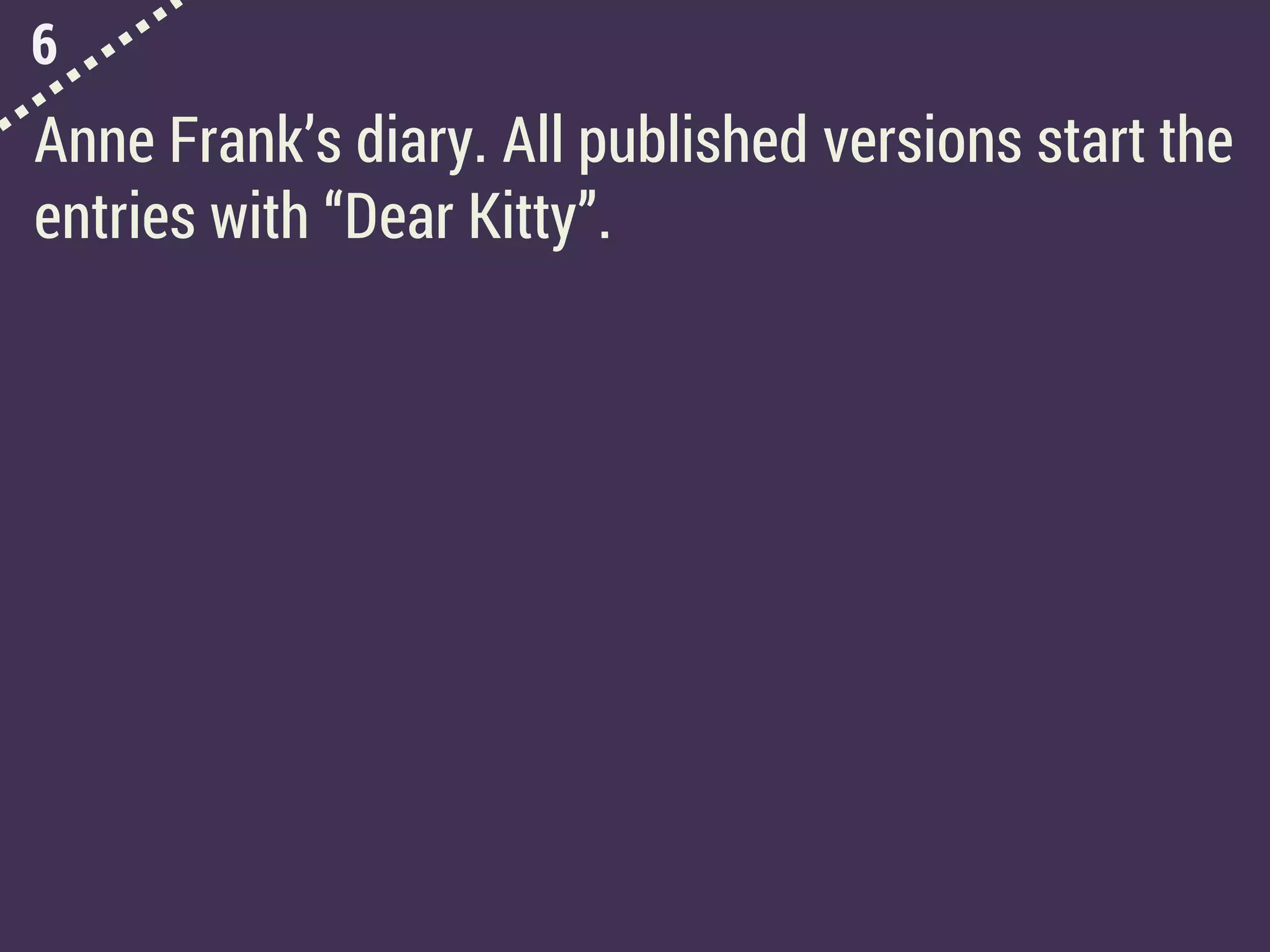 6
Anne Frank’s diary. All published versions start the
entries with “Dear Kitty”.
 