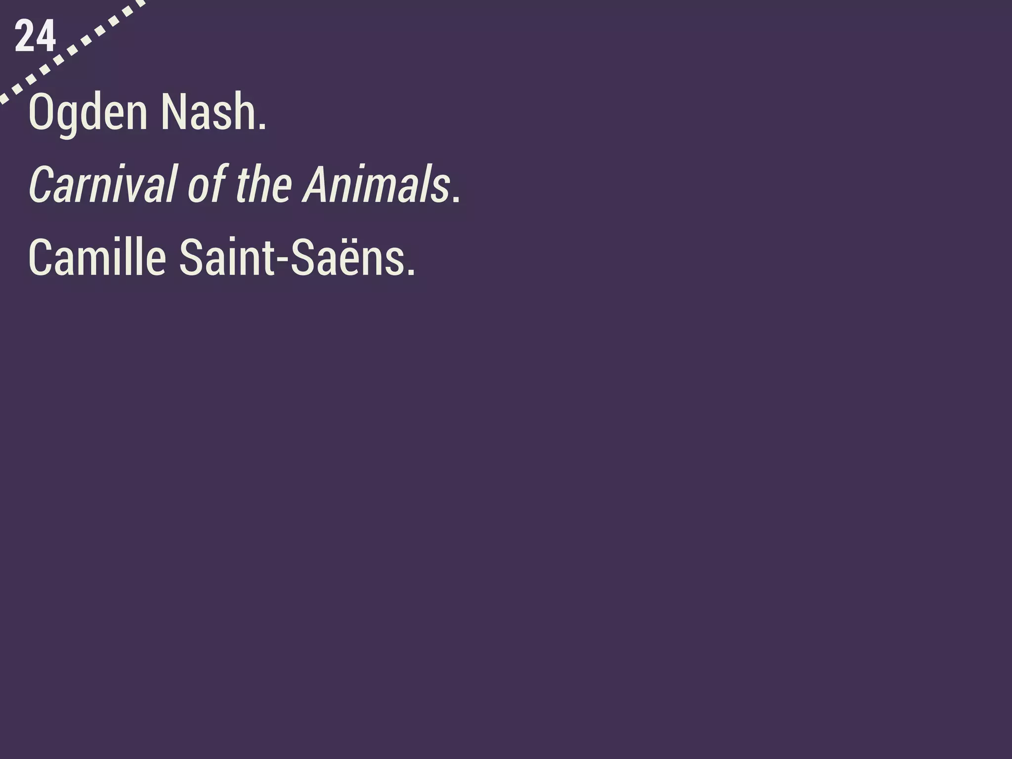 24
Ogden Nash.
Carnival of the Animals.
Camille Saint-Saëns.
 