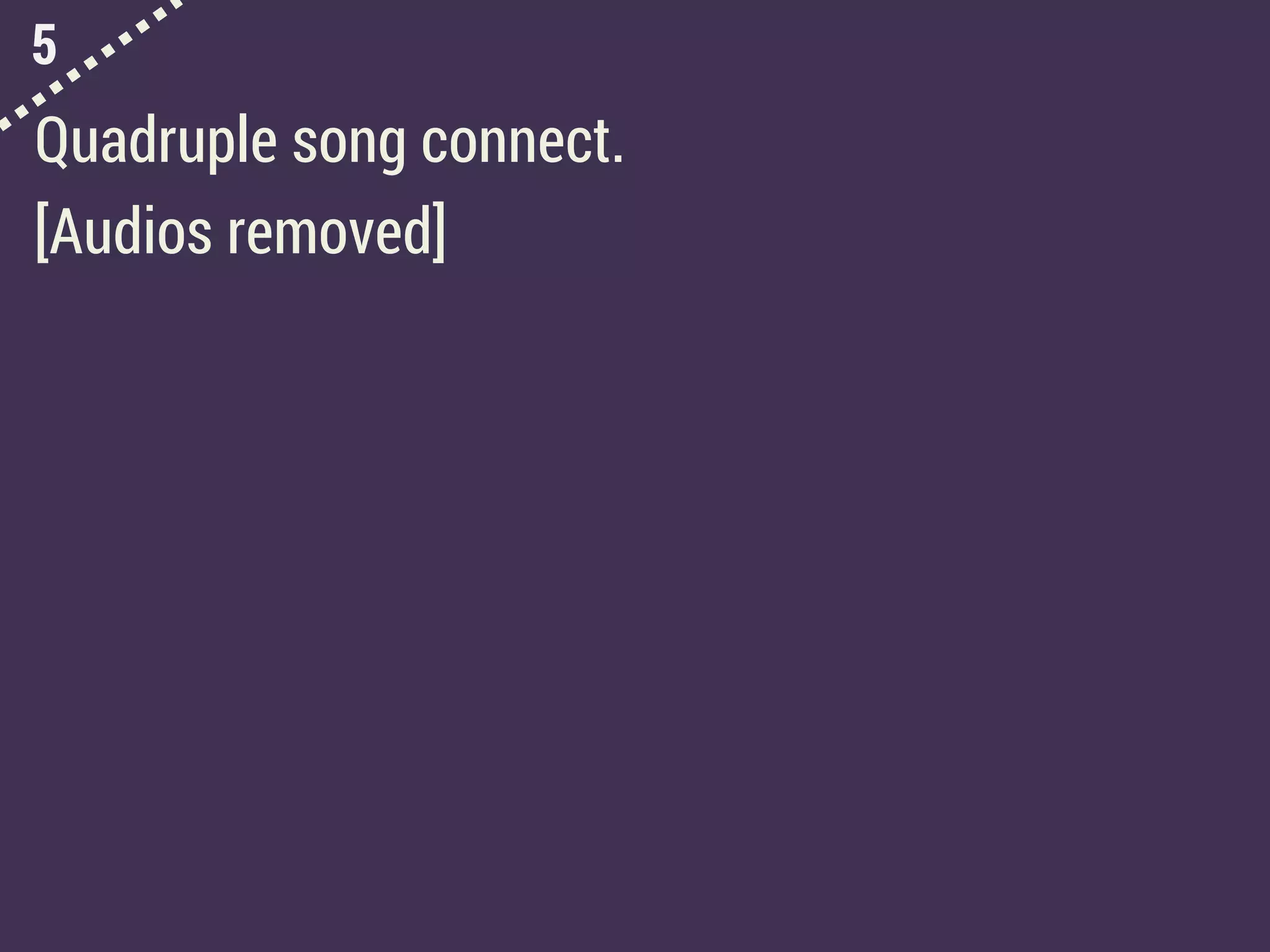 5
Quadruple song connect.
[Audios removed]
 