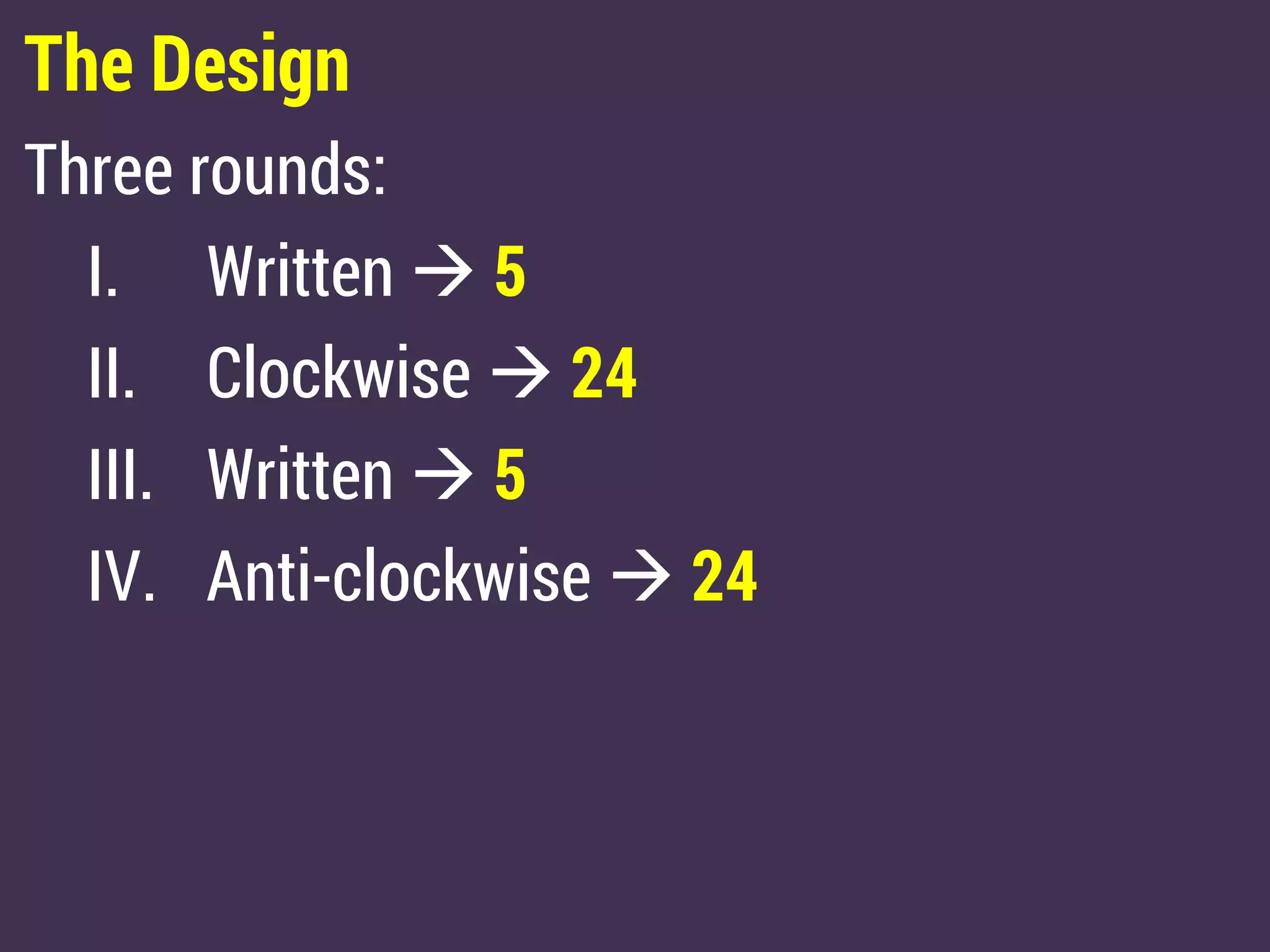 The Design
Three rounds:
I. Written  5
II. Clockwise  24
III. Written  5
IV. Anti-clockwise  24
 