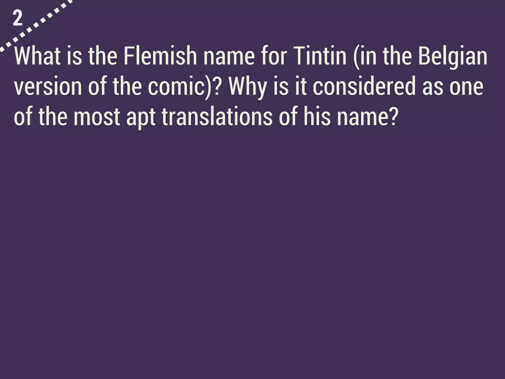2
What is the Flemish name for Tintin (in the Belgian
version of the comic)? Why is it considered as one
of the most apt translations of his name?
 