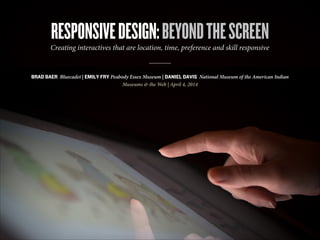 RESPONSIVEDESIGN:BEYONDTHESCREEN
BRAD BAER Bluecadet | EMILY FRY Peabody Essex Museum | DANIEL DAVIS National Museum of the American Indian
Museums & the Web | April 4, 2014
Creating interactives that are location, time, preference and skill responsive
 