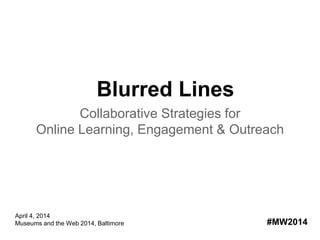 Blurred Lines
Collaborative Strategies for
Online Learning, Engagement & Outreach
#MW2014
April 4, 2014
Museums and the Web 2014, Baltimore
 