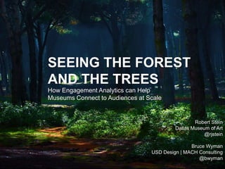 SEEING THE FOREST
AND THE TREES
How Engagement Analytics can Help
Museums Connect to Audiences at Scale
Robert Stein
Dallas Museum of Art
@rjstein
Bruce Wyman
USD Design | MACH Consulting
@bwyman
 