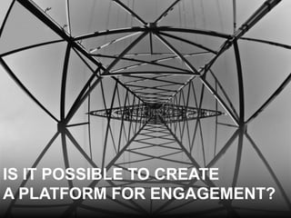 IS IT POSSIBLE TO CREATE
A PLATFORM FOR ENGAGEMENT?
 