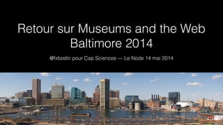 Retour sur Museums and the Web 
Baltimore 2014
@fxbodin pour Cap Sciences — Le Node 14 mai 2014
 