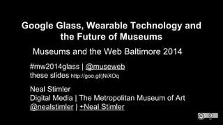 Google Glass, Wearable Technology and
the Future of Museums
Museums and the Web Baltimore 2014
Neal Stimler
Digital Media | The Metropolitan Museum of Art
@nealstimler | +Neal Stimler
#mw2014glass | @museweb
these slides http://goo.gl/jNiXOq
 