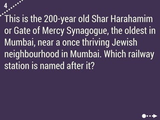 4
This is the 200-year old Shar Harahamim
or Gate of Mercy Synagogue, the oldest in
Mumbai, near a once thriving Jewish
neighbourhood in Mumbai. Which railway
station is named after it?
 