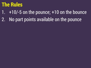 The Rules
1. +10/-5 on the pounce; +10 on the bounce
2. No part points available on the pounce
 