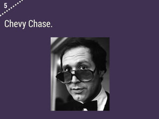 5
Chevy Chase.
 