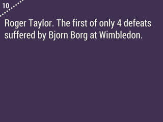 10
Roger Taylor. The first of only 4 defeats
suffered by Bjorn Borg at Wimbledon.
 