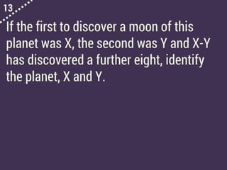 13
If the first to discover a moon of this
planet was X, the second was Y and X-Y
has discovered a further eight, identify
the planet, X and Y.
 