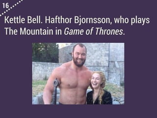 16
Kettle Bell. Hafthor Bjornsson, who plays
The Mountain in Game of Thrones.
 
