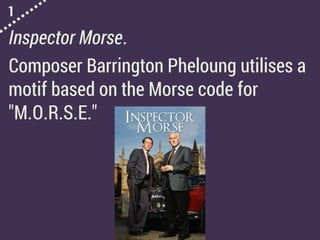 1
Inspector Morse.
Composer Barrington Pheloung utilises a
motif based on the Morse code for
"M.O.R.S.E."
 