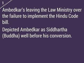 1
Ambedkar’s leaving the Law Ministry over
the failure to implement the Hindu Code
bill.
Depicted Ambedkar as Siddhartha
(Buddha) well before his conversion.
 