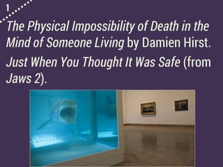 1
The Physical Impossibility of Death in the
Mind of Someone Living by Damien Hirst.
Just When You Thought It Was Safe (from
Jaws 2).
 