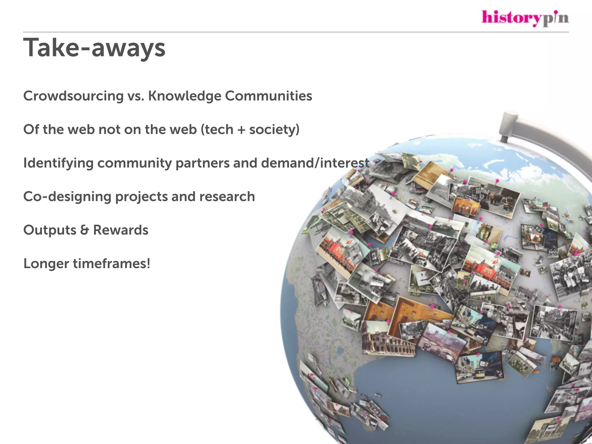 Take-aways
Crowdsourcing vs. Knowledge Communities
Of the web not on the web (tech + society)
Identifying community partners and demand/interest
Co-designing projects and research
Outputs & Rewards
Longer timeframes!