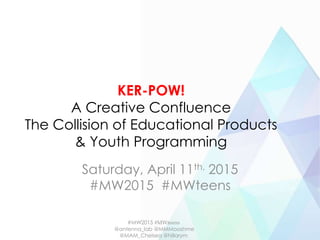 KER-POW!
A Creative Confluence
The Collision of Educational Products
& Youth Programming
Saturday, April 11th, 2015
#MW2015 #MWteens
#MW2015 #MWteens
@antenna_lab @MMMooshme
@MAM_Chelsea @hillarym
 