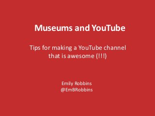 Museums and YouTube
Tips for making a YouTube channel
that is awesome (!!!)
Emily Robbins
@EmBRobbins
 