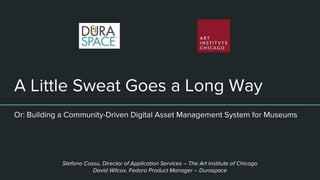 A Little Sweat Goes a Long Way
Or: Building a Community-Driven Digital Asset Management System for Museums
Stefano Cossu, Director of Application Services – The Art Institute of Chicago
David Wilcox, Fedora Product Manager – Duraspace
 