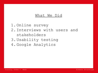Frankly, Green + Webb @lhmann @franklygw
What We Did
1. Online survey
2. Interviews with users and
stakeholders
3. Usabili...