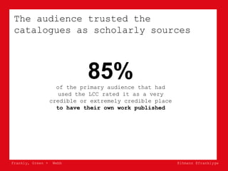 Frankly, Green + Webb @lhmann @franklygw
The audience trusted the
catalogues as scholarly sources
85%of the primary audien...