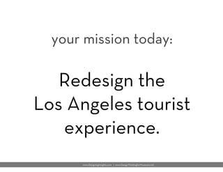 Image from ﬂickr by Knight Center of Digital Excellence
your mission today:

Redesign the 
Los Angeles tourist
experience....