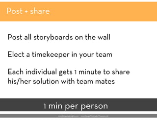 Post + share
Post all storyboards on the wall

Elect a timekeeper in your team

Each individual gets 1 minute to share
his...