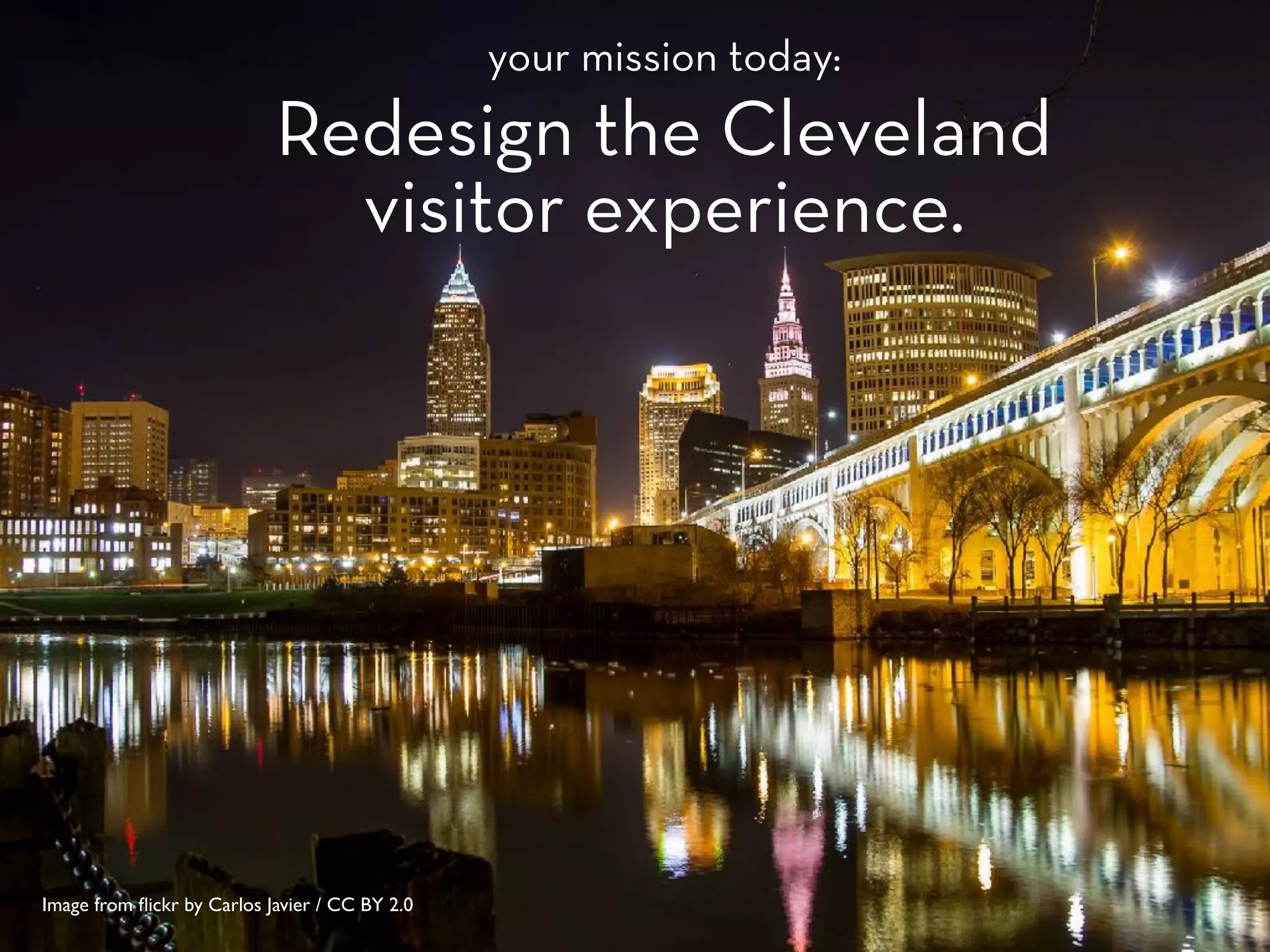 Image from ﬂickr by Carlos Javier / CC BY 2.0
your mission today:
Redesign the Cleveland
visitor experience.
 