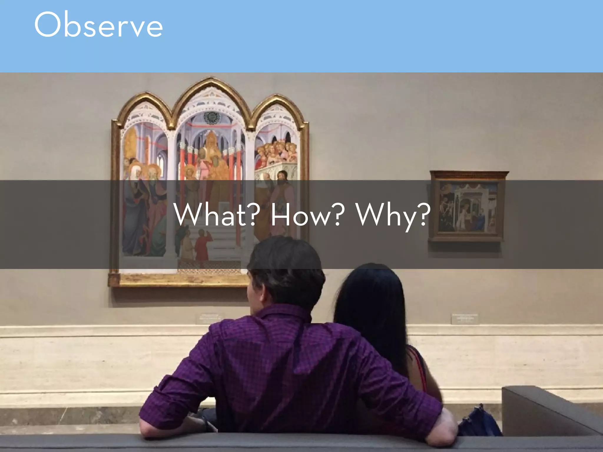 What? How? Why?
Observe
 