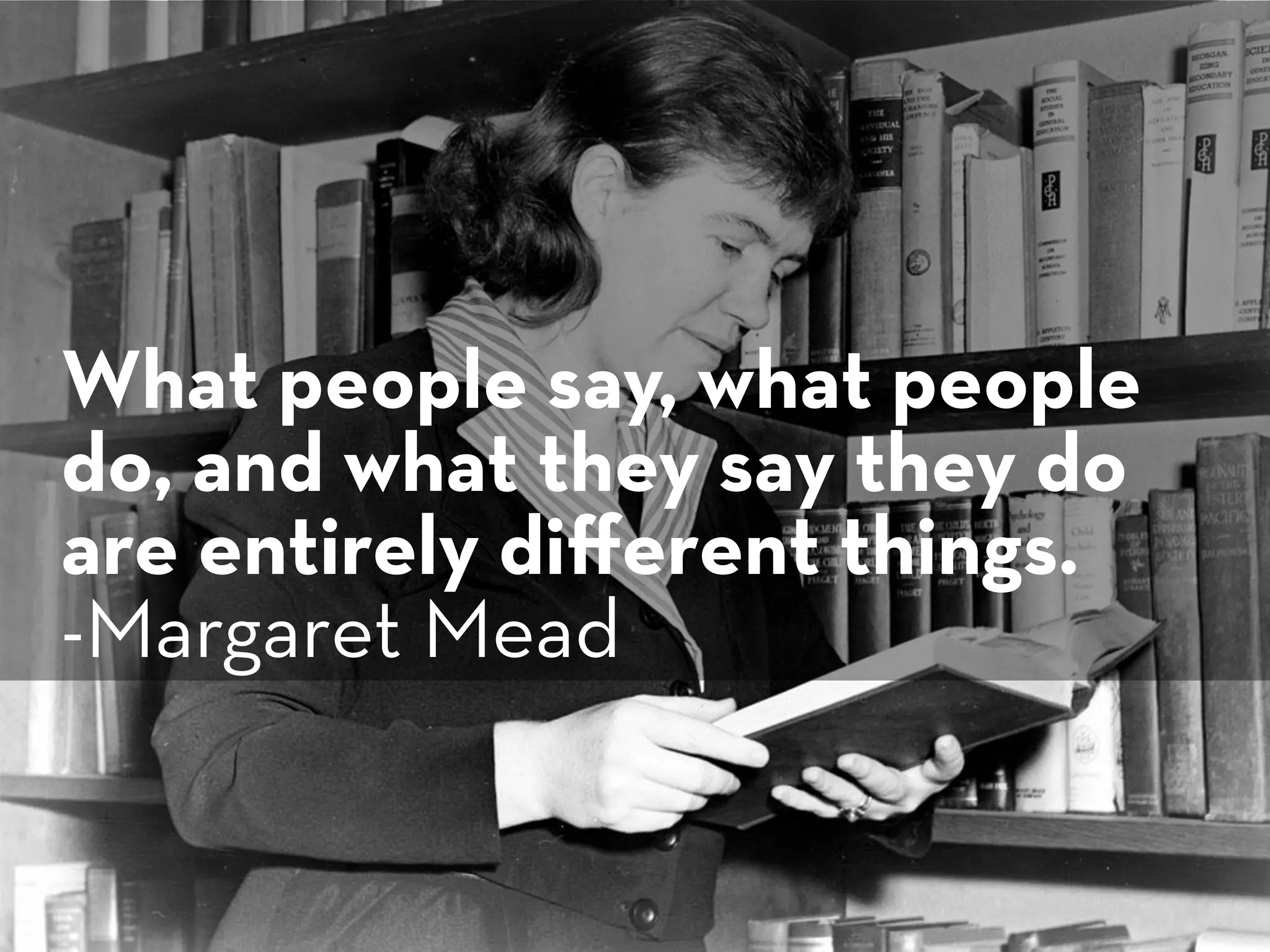 What people say, what people 
do, and what they say they do 
are entirely diﬀerent things. 
-Margaret Mead
 