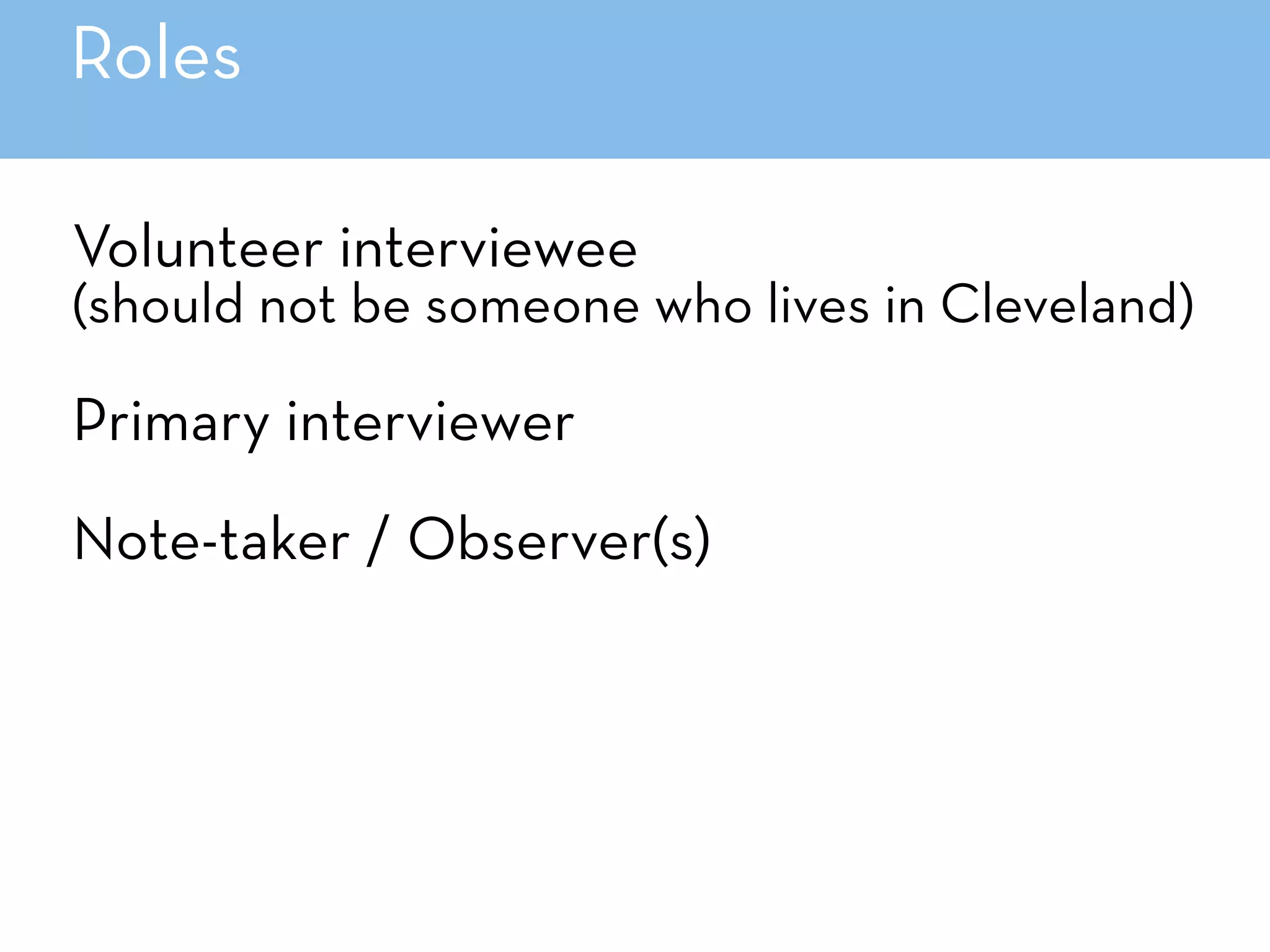 Roles
Volunteer interviewee  
(should not be someone who lives in Cleveland)
Primary interviewer
Note-taker / Observer(s)
 