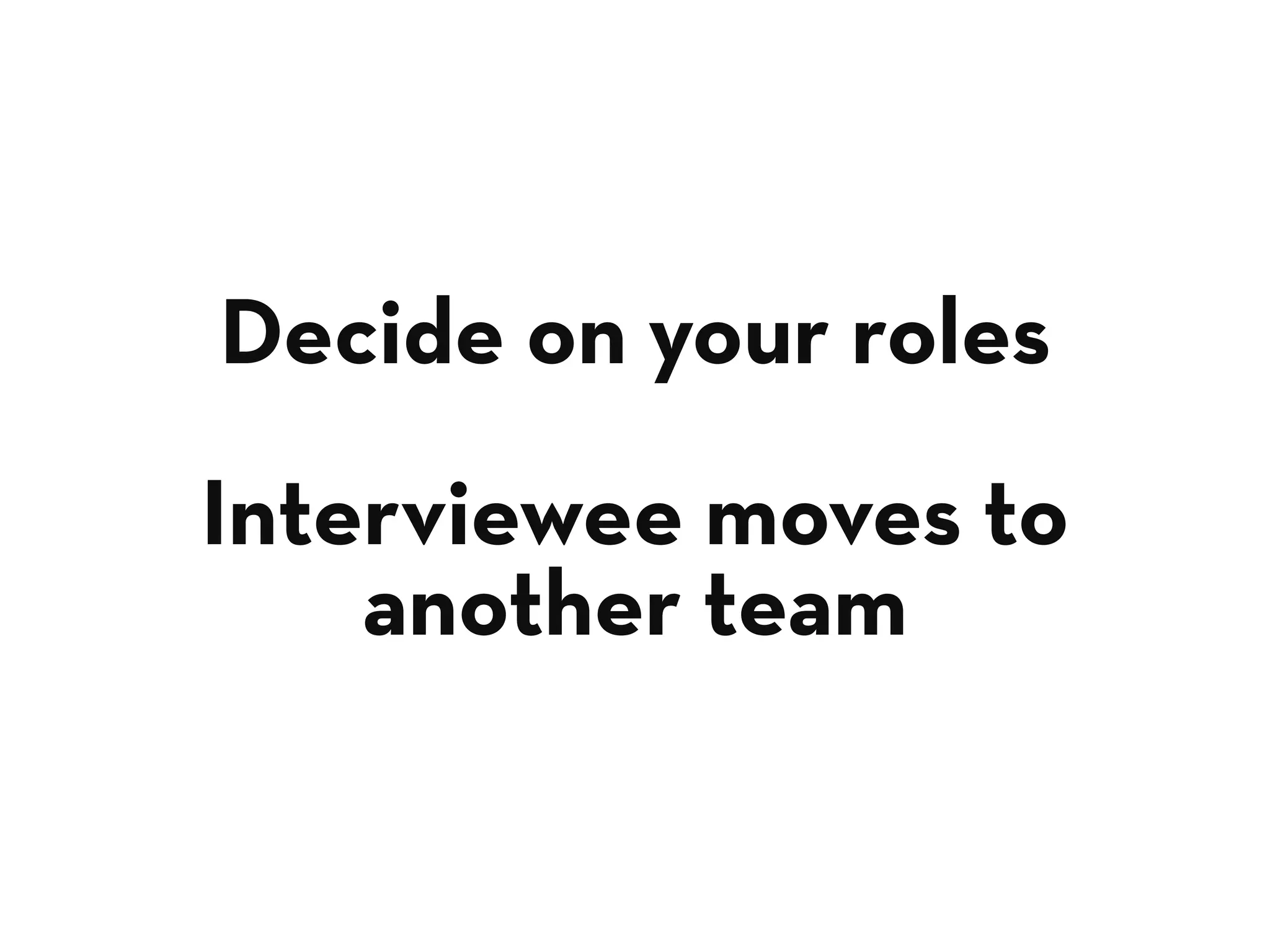Decide on your roles
Interviewee moves to
another team
 
