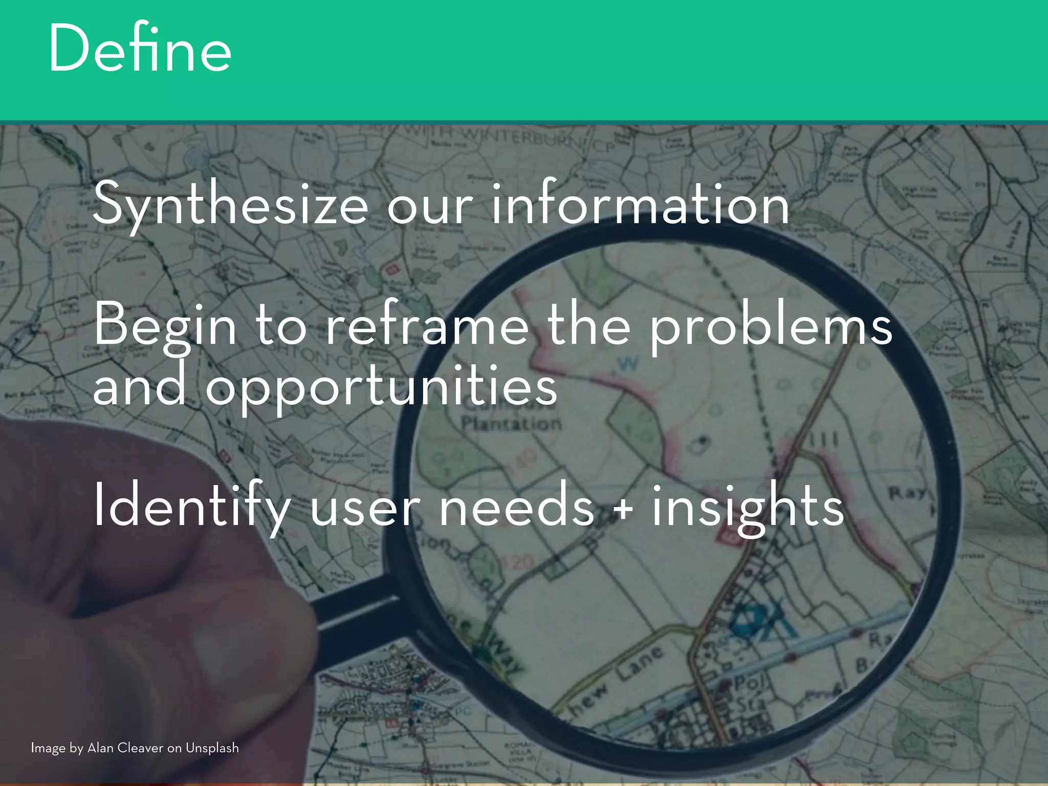 Deﬁne
Synthesize our information
Begin to reframe the problems 
and opportunities
Identify user needs + insights
Image by Alan Cleaver on Unsplash
 