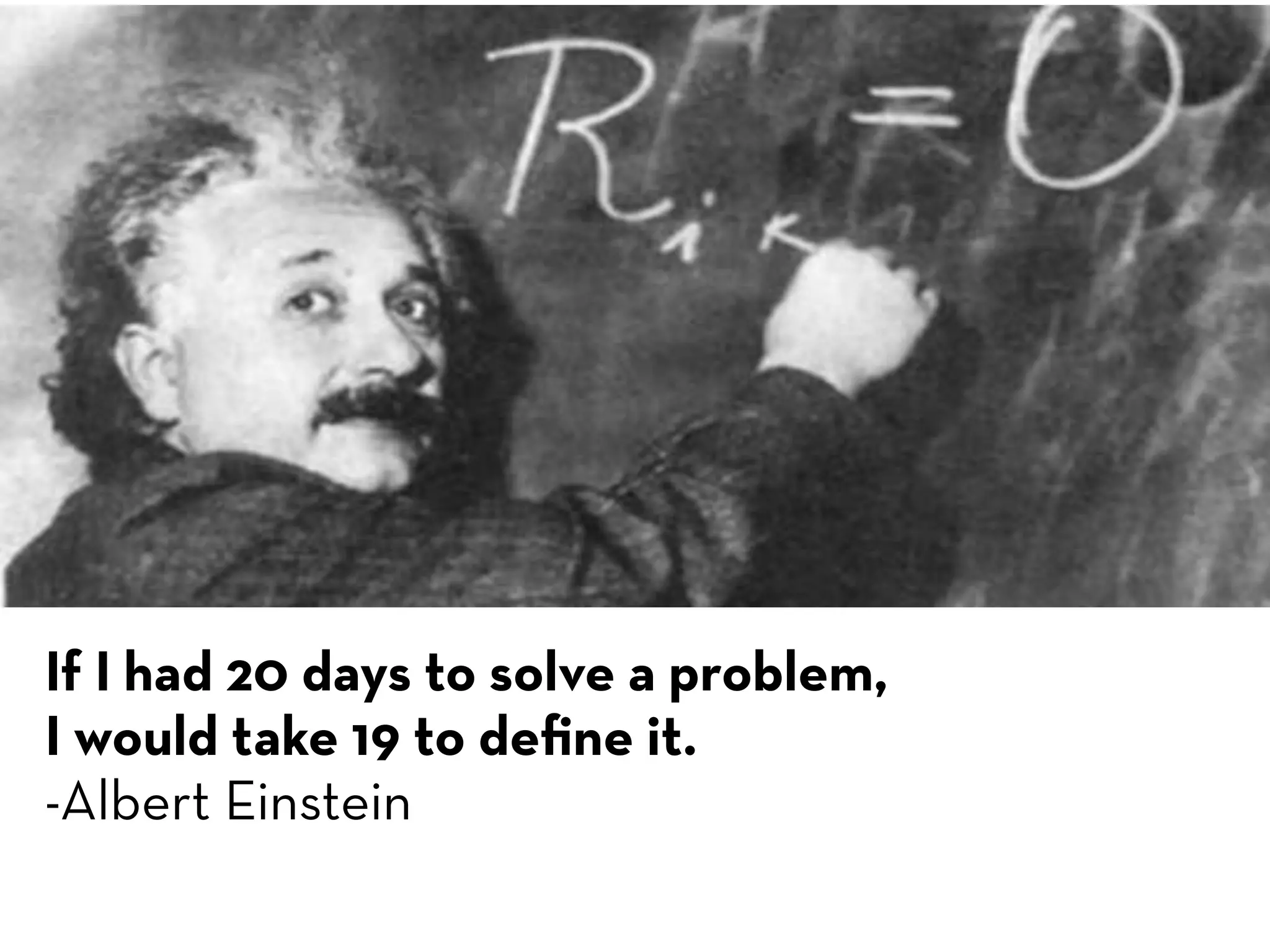 If I had 20 days to solve a problem,
I would take 19 to deﬁne it.
-Albert Einstein
 