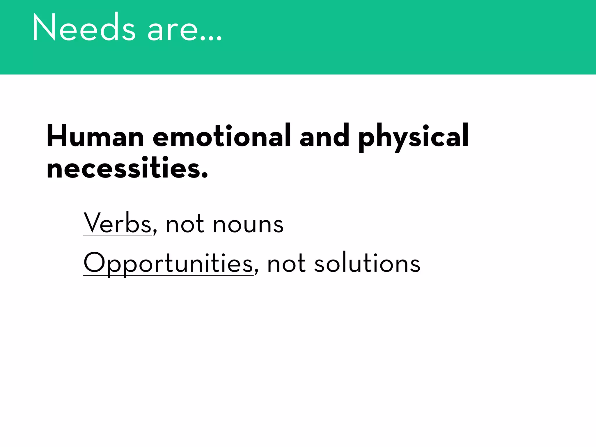Human emotional and physical
necessities.
Verbs, not nouns
Opportunities, not solutions
Needs are…
 