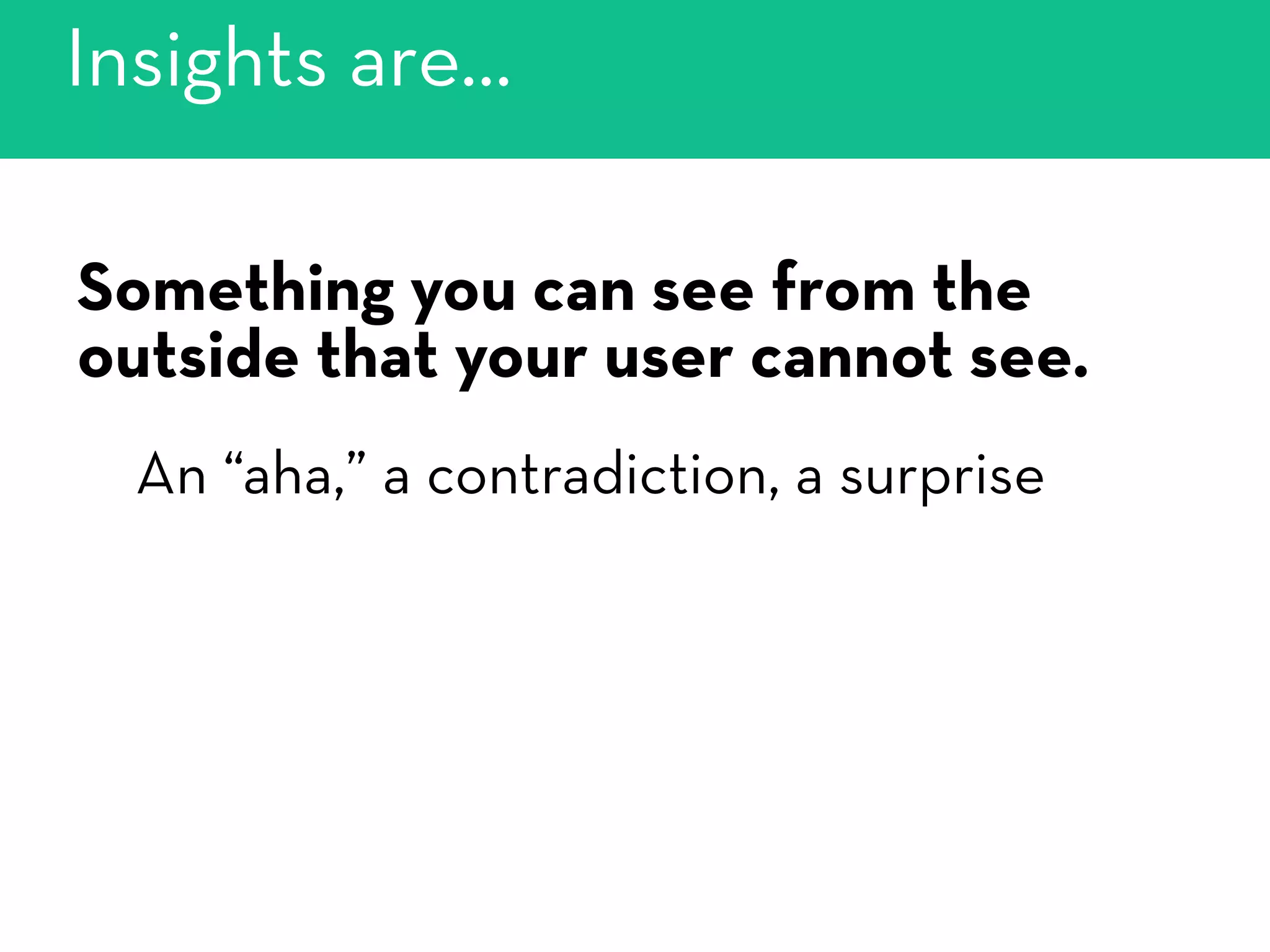 Something you can see from the
outside that your user cannot see.
An “aha,” a contradiction, a surprise
Insights are…
 