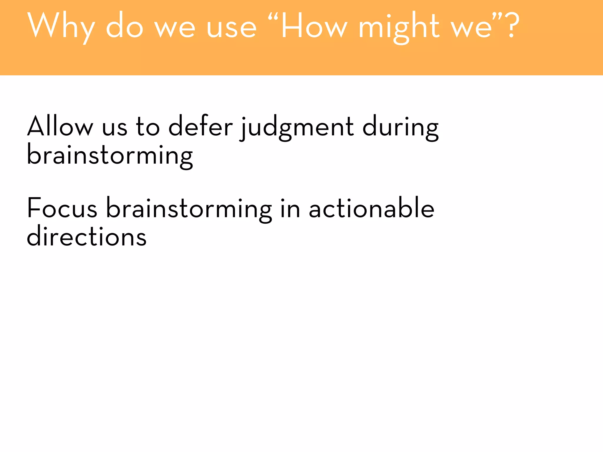 Why do we use “How might we”?
Allow us to defer judgment during
brainstorming
Focus brainstorming in actionable
directions
 