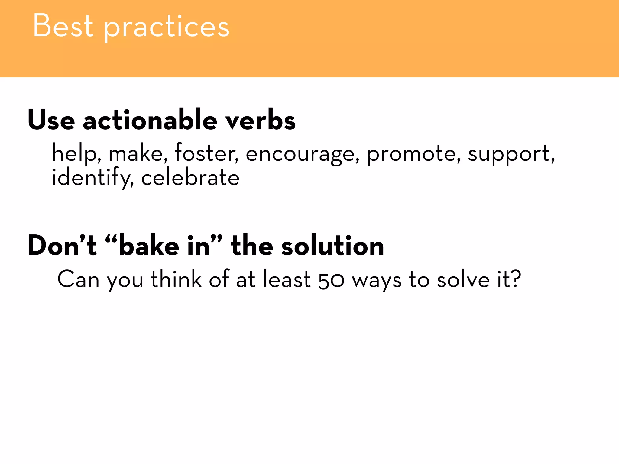 Best practices
Use actionable verbs
help, make, foster, encourage, promote, support,
identify, celebrate
Don’t “bake in” the solution
Can you think of at least 50 ways to solve it?
 