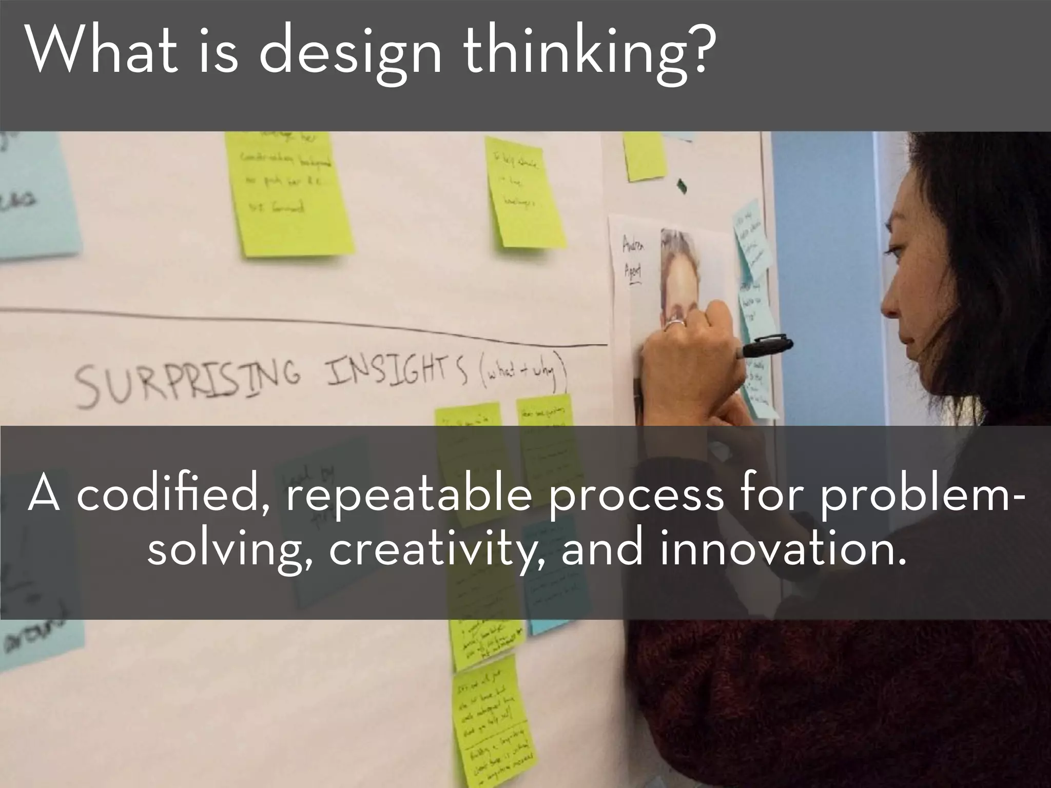 A codiﬁed, repeatable process for problem-
solving, creativity, and innovation.
What is design thinking?
 