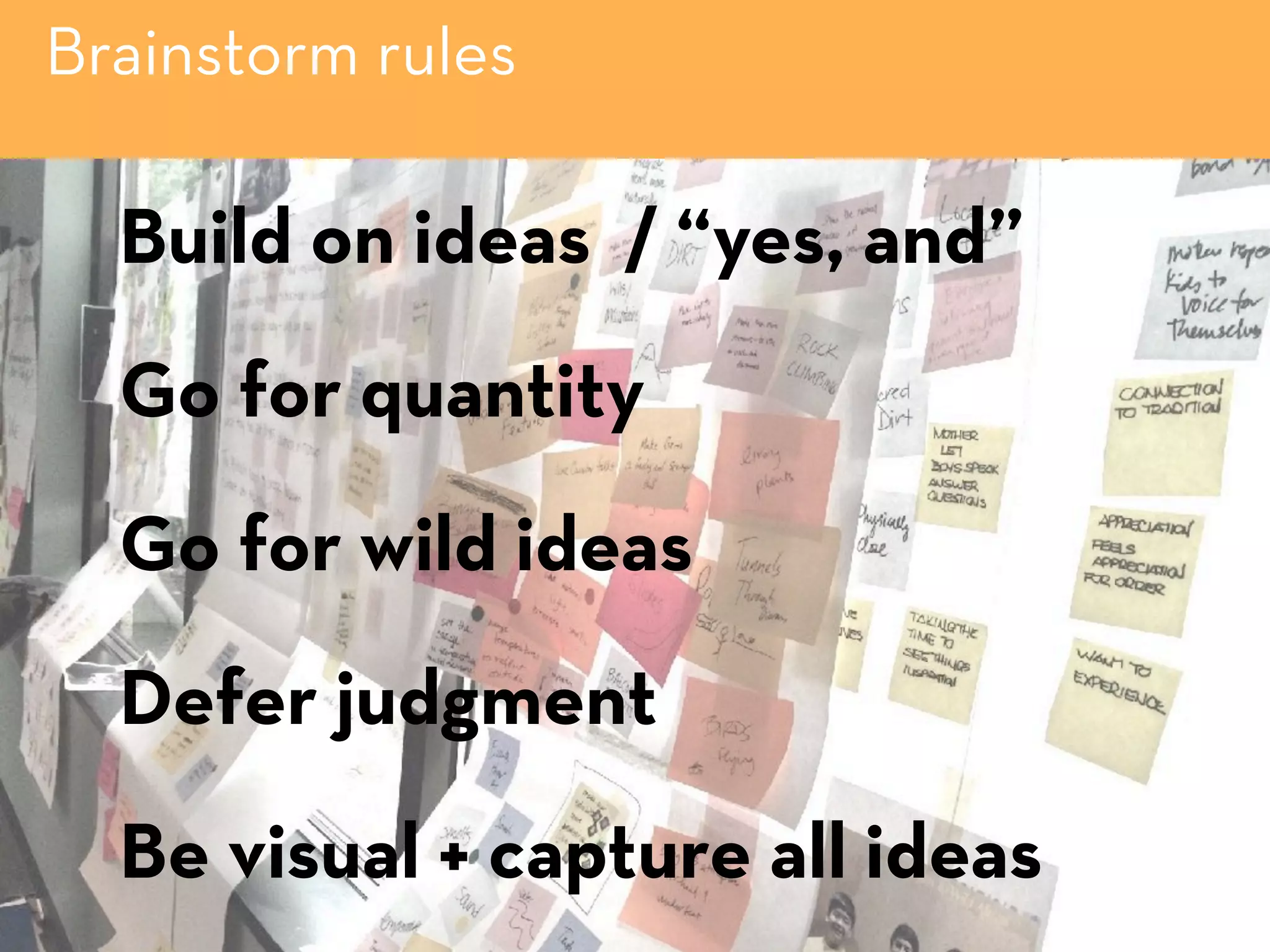 Brainstorm rules
Build on ideas / “yes, and”
Go for quantity
Go for wild ideas
Defer judgment
Be visual + capture all ideas
 