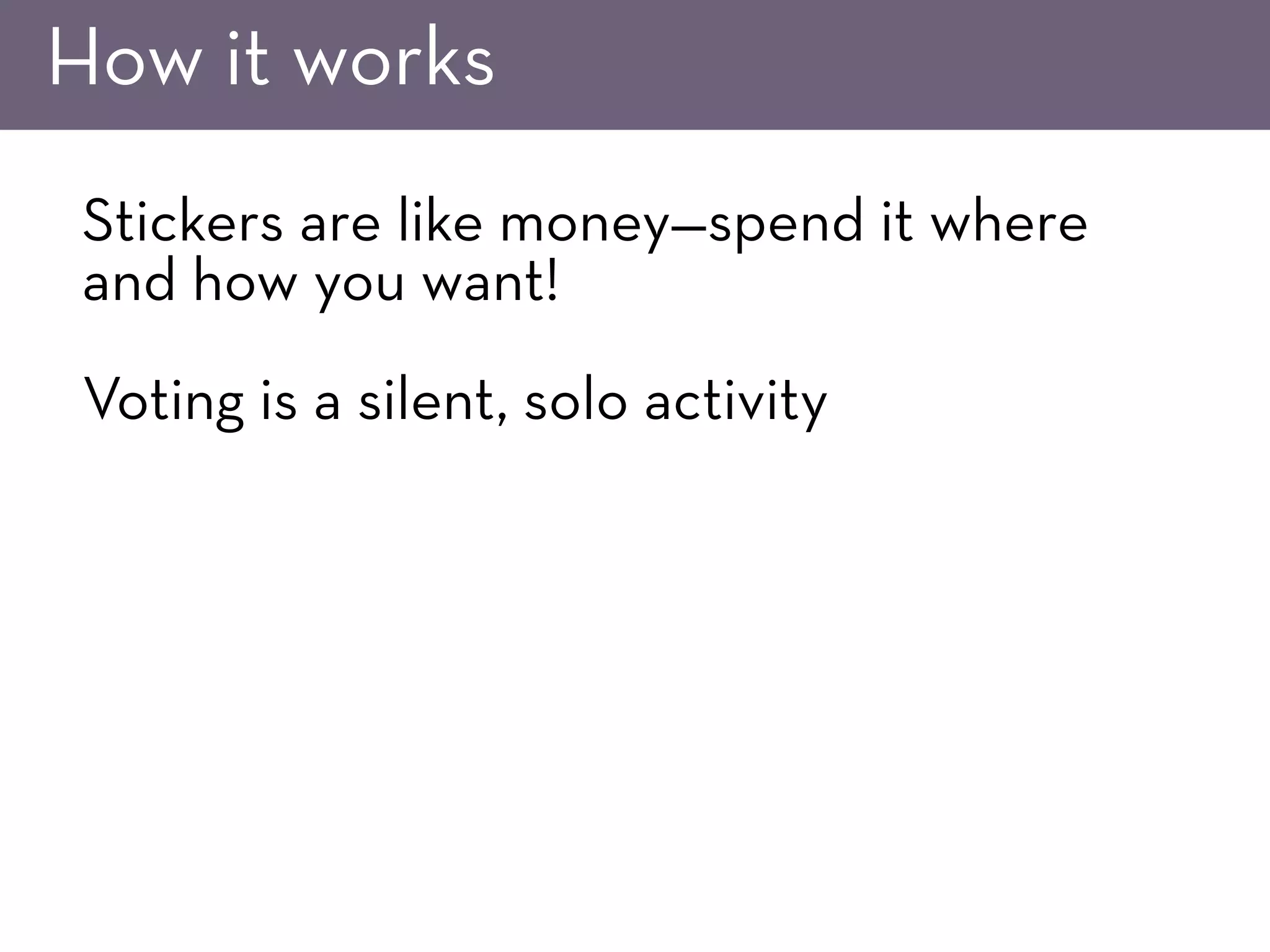 How it works
Stickers are like money—spend it where
and how you want!
Voting is a silent, solo activity
 