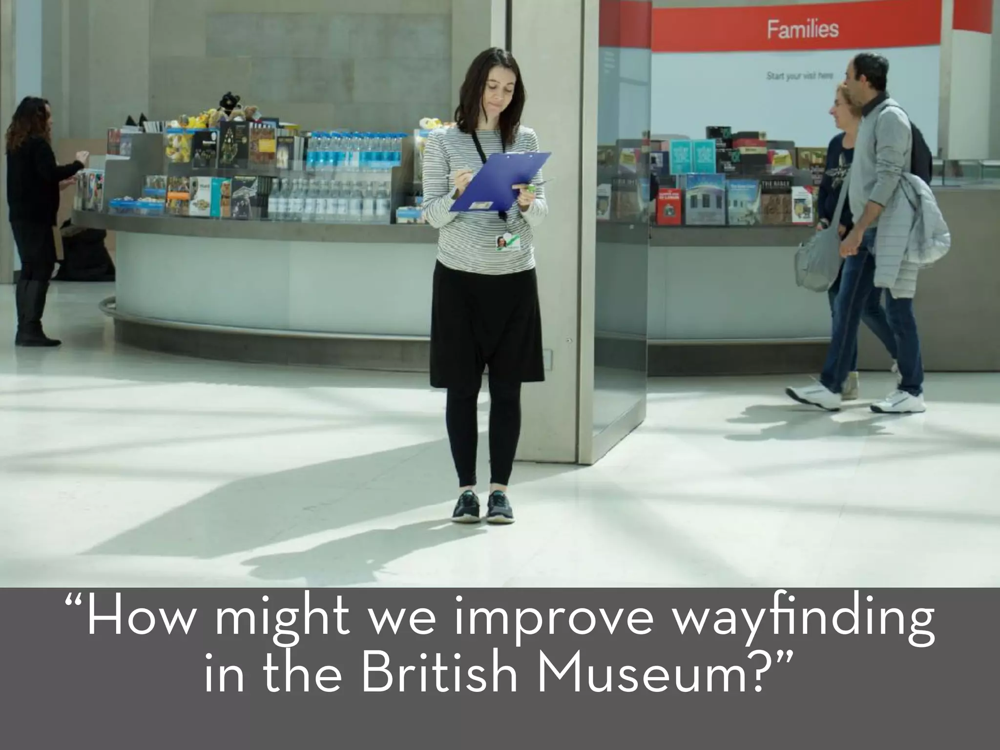 “How might we improve wayﬁnding
in the British Museum?”
 