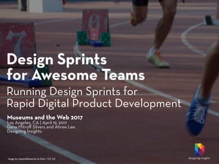 Design Sprints  
for Awesome Teams
Running Design Sprints for 
Rapid Digital Product Development
Image by citizenoftheworld on ﬂickr / CC 2.0
Museums and the Web 2017
Los Angeles, CA | April 19, 2017
Dana Mitroﬀ Silvers and Ahree Lee
Designing Insights
designing insights
 
