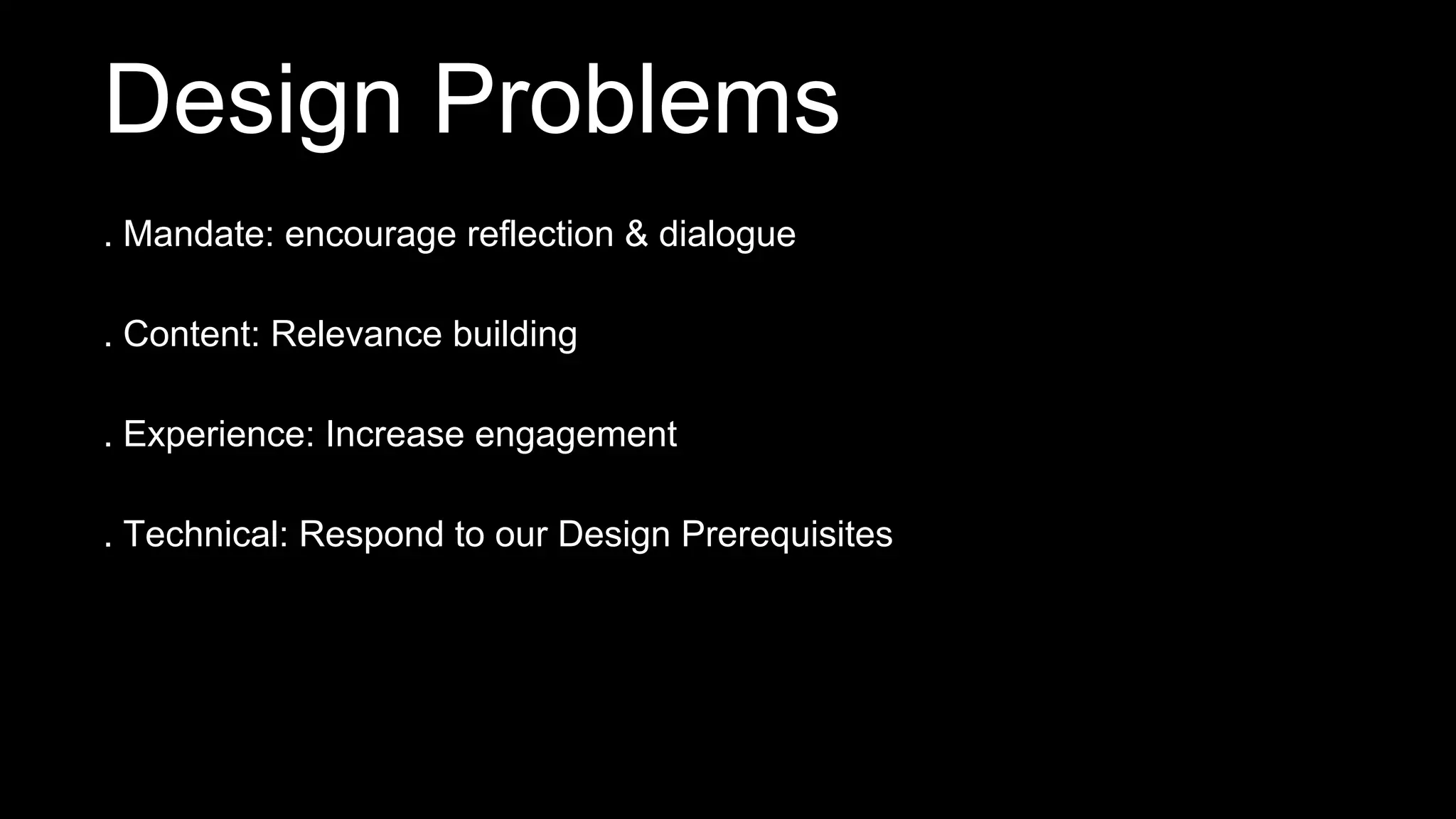 . Mandate: encourage reflection & dialogue
. Content: Relevance building
. Experience: Increase engagement
. Technical: Respond to our Design Prerequisites
Design Problems
 