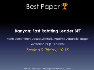 MW’24 - 02-04.12.24 - Message from MW’24 PC Chairs
Best Paper 🏆
Banyan: Fast Rotating Leader BFT
Yann Vonlanthen, Jakub Sliwinski, Massimo Albarello, Roger
Wattenhofer (ETH Zurich)
Session 9 (friday) 10:15
 