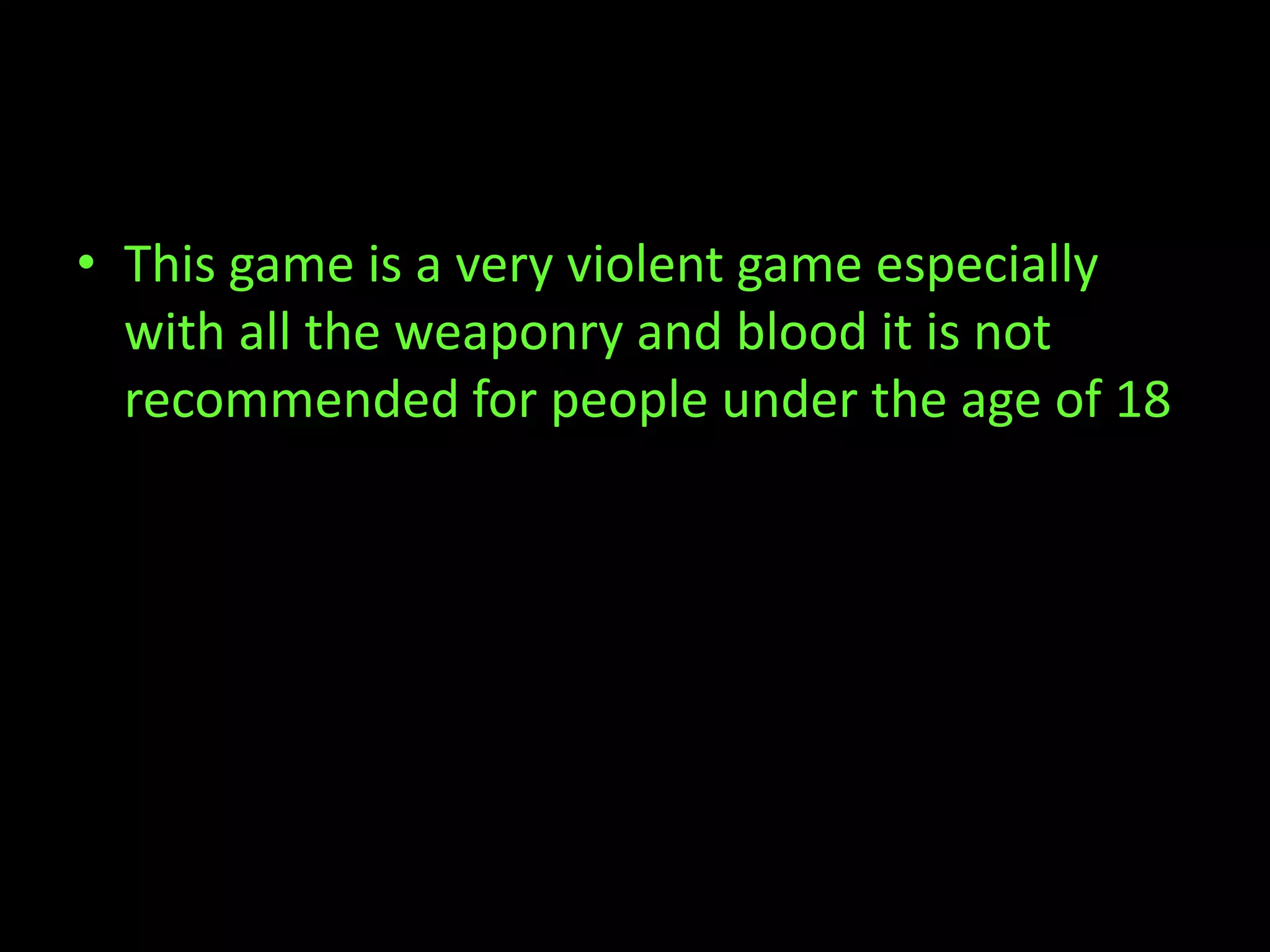 • This game is a very violent game especially
  with all the weaponry and blood it is not
  recommended for people under the age of 18
 